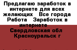 Предлагаю,заработок в интернете для всех желающих - Все города Работа » Заработок в интернете   . Свердловская обл.,Красноуральск г.